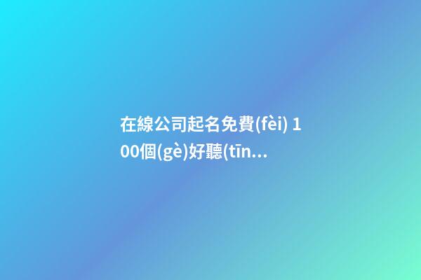 在線公司起名免費(fèi) 100個(gè)好聽(tīng)到爆的公司名字大全,起名之家-第1張-公司起名-玄機(jī)派